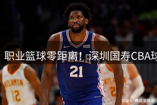职业篮球零距离！深圳国寿CBA球迷探营点燃运动激情